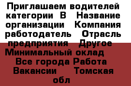 Приглашаем водителей категории «В › Название организации ­ Компания-работодатель › Отрасль предприятия ­ Другое › Минимальный оклад ­ 1 - Все города Работа » Вакансии   . Томская обл.